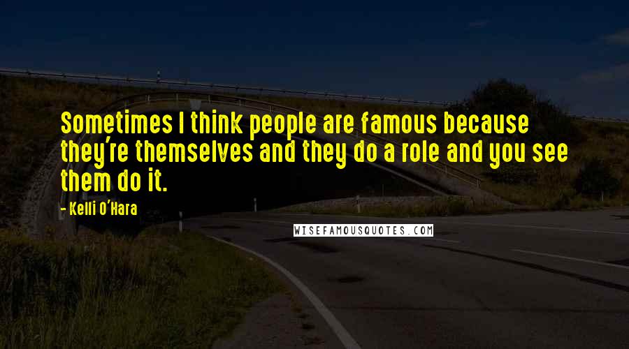 Kelli O'Hara Quotes: Sometimes I think people are famous because they're themselves and they do a role and you see them do it.