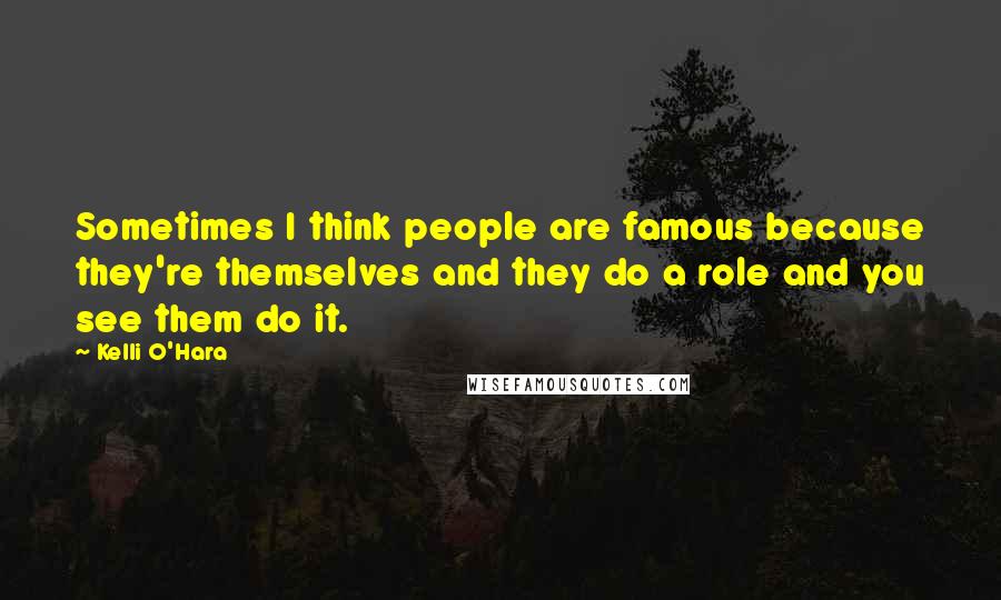 Kelli O'Hara Quotes: Sometimes I think people are famous because they're themselves and they do a role and you see them do it.