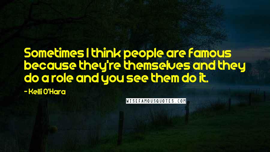 Kelli O'Hara Quotes: Sometimes I think people are famous because they're themselves and they do a role and you see them do it.