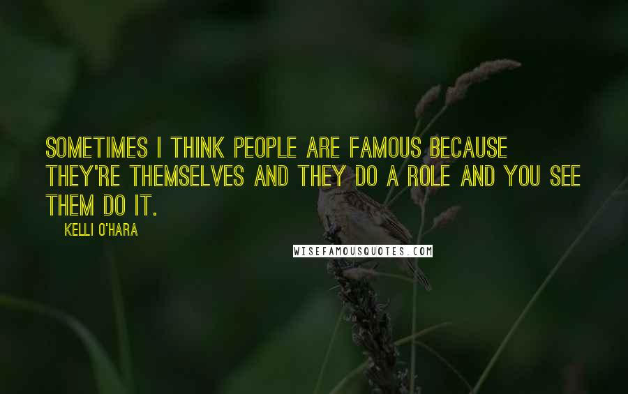 Kelli O'Hara Quotes: Sometimes I think people are famous because they're themselves and they do a role and you see them do it.