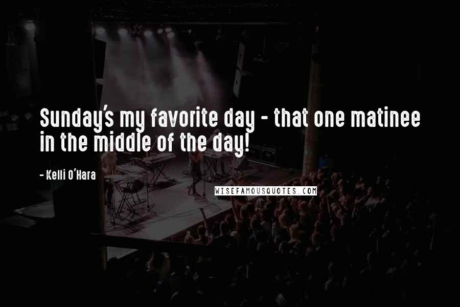 Kelli O'Hara Quotes: Sunday's my favorite day - that one matinee in the middle of the day!