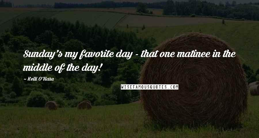 Kelli O'Hara Quotes: Sunday's my favorite day - that one matinee in the middle of the day!