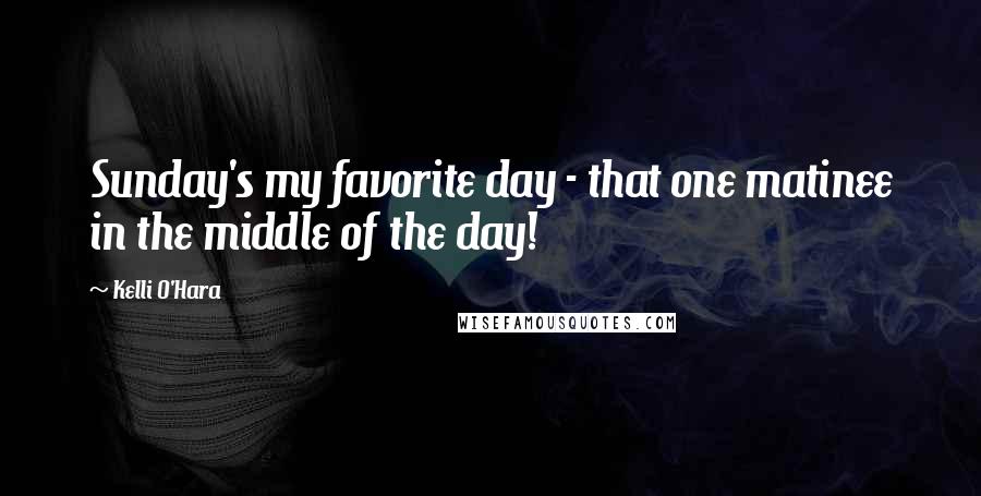 Kelli O'Hara Quotes: Sunday's my favorite day - that one matinee in the middle of the day!