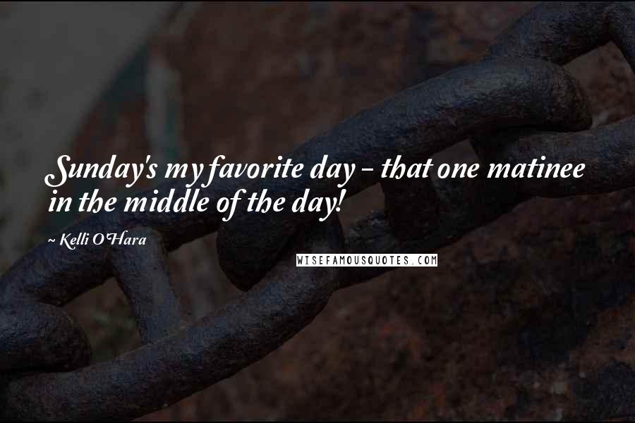 Kelli O'Hara Quotes: Sunday's my favorite day - that one matinee in the middle of the day!