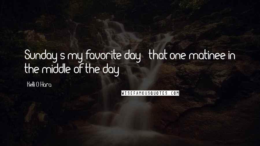 Kelli O'Hara Quotes: Sunday's my favorite day - that one matinee in the middle of the day!