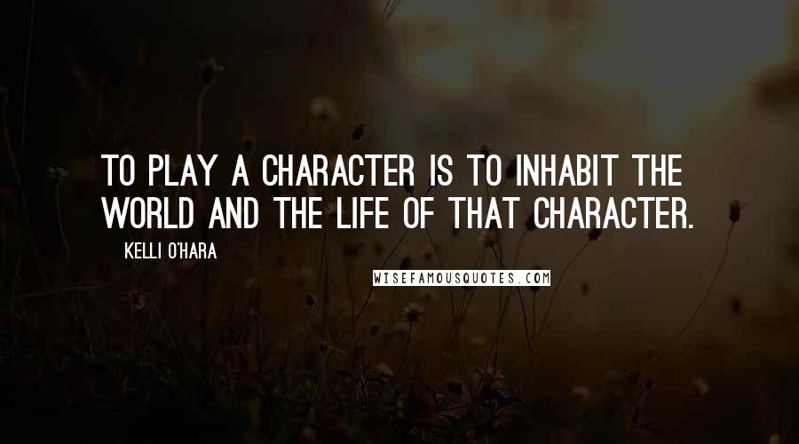 Kelli O'Hara Quotes: To play a character is to inhabit the world and the life of that character.