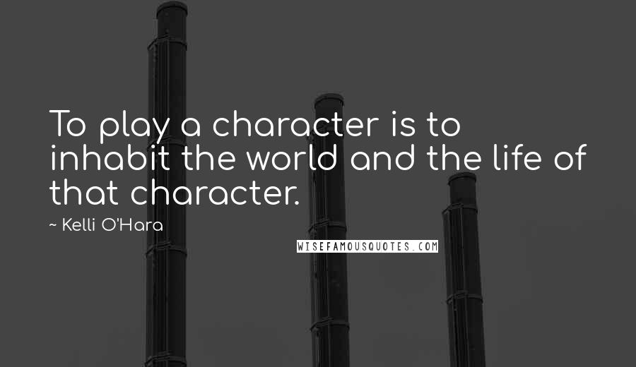 Kelli O'Hara Quotes: To play a character is to inhabit the world and the life of that character.