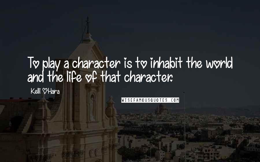 Kelli O'Hara Quotes: To play a character is to inhabit the world and the life of that character.