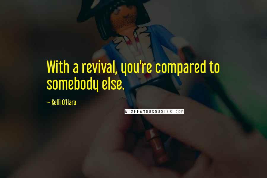 Kelli O'Hara Quotes: With a revival, you're compared to somebody else.