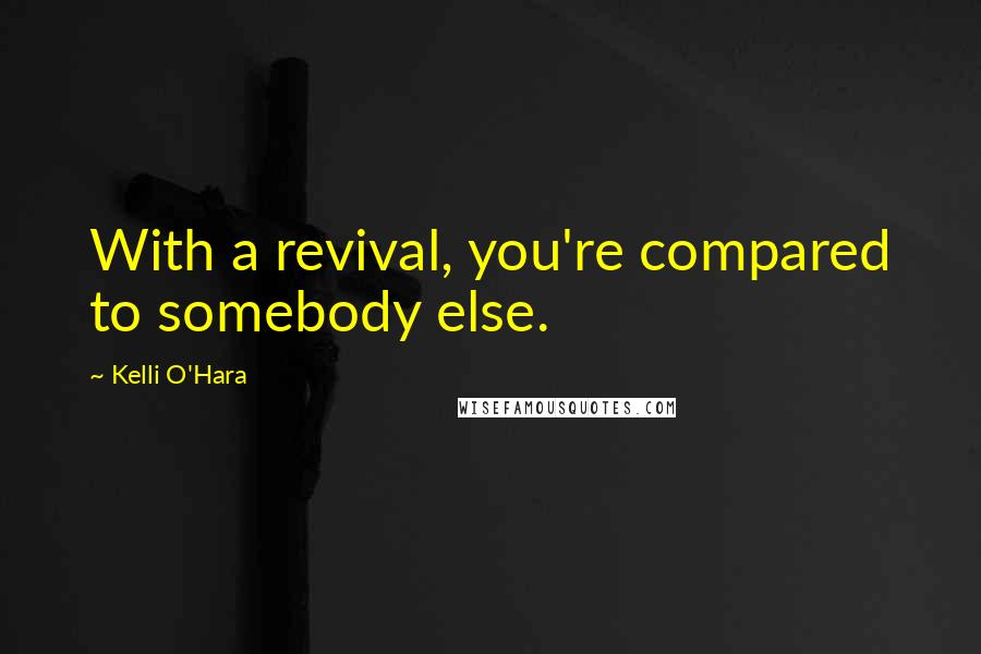 Kelli O'Hara Quotes: With a revival, you're compared to somebody else.
