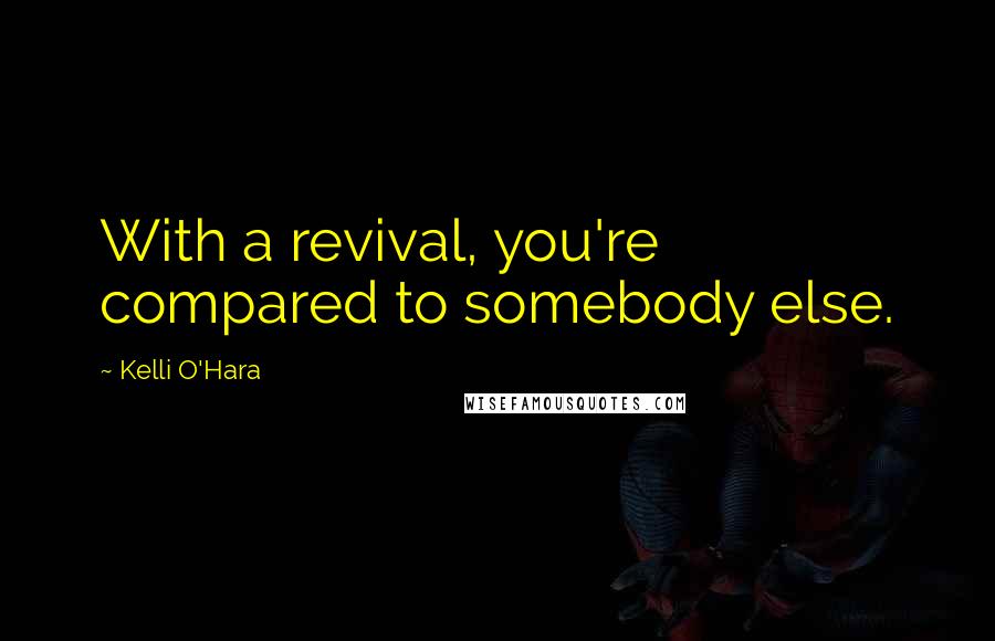 Kelli O'Hara Quotes: With a revival, you're compared to somebody else.