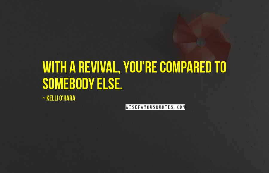 Kelli O'Hara Quotes: With a revival, you're compared to somebody else.