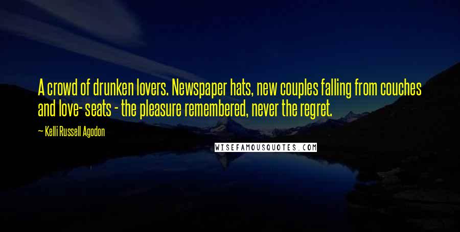 Kelli Russell Agodon Quotes: A crowd of drunken lovers. Newspaper hats, new couples falling from couches and love- seats - the pleasure remembered, never the regret.