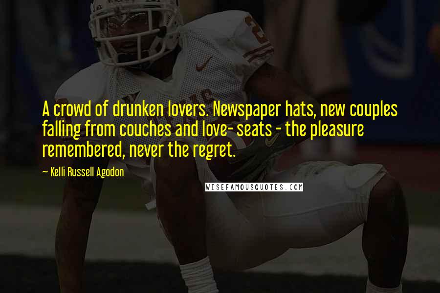 Kelli Russell Agodon Quotes: A crowd of drunken lovers. Newspaper hats, new couples falling from couches and love- seats - the pleasure remembered, never the regret.