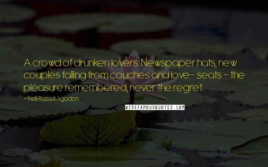 Kelli Russell Agodon Quotes: A crowd of drunken lovers. Newspaper hats, new couples falling from couches and love- seats - the pleasure remembered, never the regret.