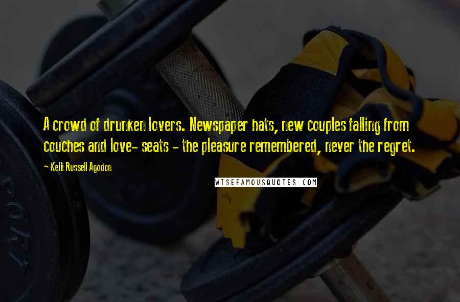 Kelli Russell Agodon Quotes: A crowd of drunken lovers. Newspaper hats, new couples falling from couches and love- seats - the pleasure remembered, never the regret.