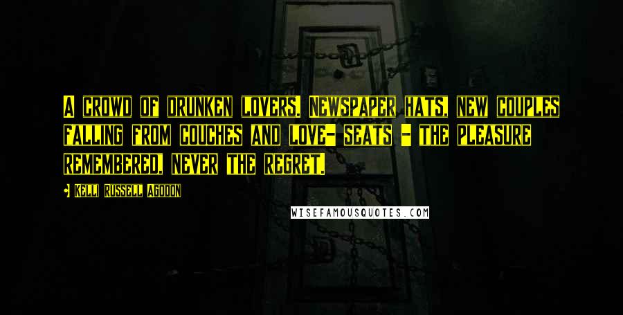 Kelli Russell Agodon Quotes: A crowd of drunken lovers. Newspaper hats, new couples falling from couches and love- seats - the pleasure remembered, never the regret.