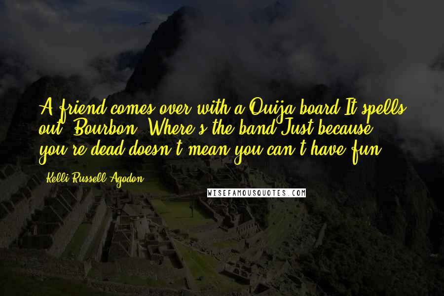 Kelli Russell Agodon Quotes: A friend comes over with a Ouija board.It spells out: Bourbon. Where's the band?Just because you're dead doesn't mean you can't have fun.