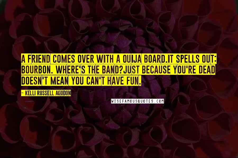 Kelli Russell Agodon Quotes: A friend comes over with a Ouija board.It spells out: Bourbon. Where's the band?Just because you're dead doesn't mean you can't have fun.