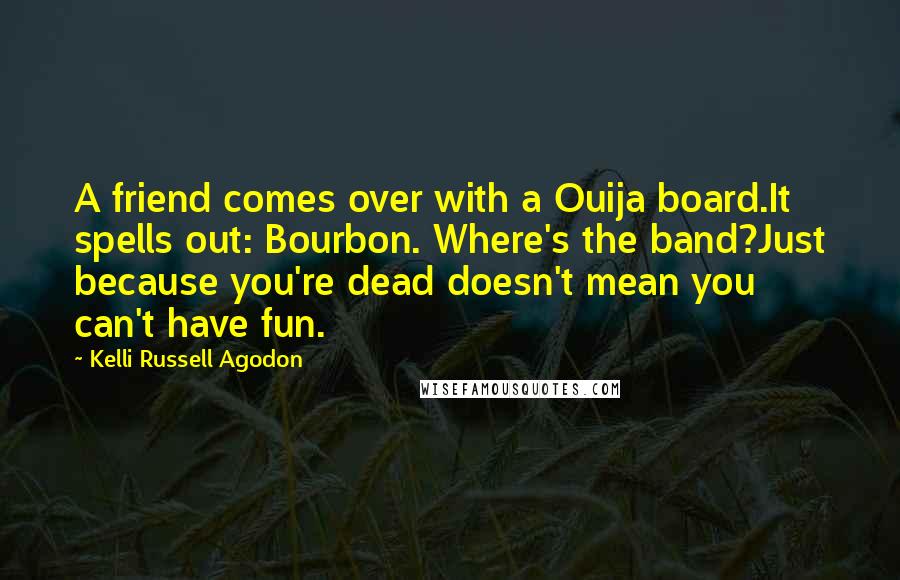 Kelli Russell Agodon Quotes: A friend comes over with a Ouija board.It spells out: Bourbon. Where's the band?Just because you're dead doesn't mean you can't have fun.