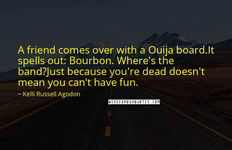 Kelli Russell Agodon Quotes: A friend comes over with a Ouija board.It spells out: Bourbon. Where's the band?Just because you're dead doesn't mean you can't have fun.