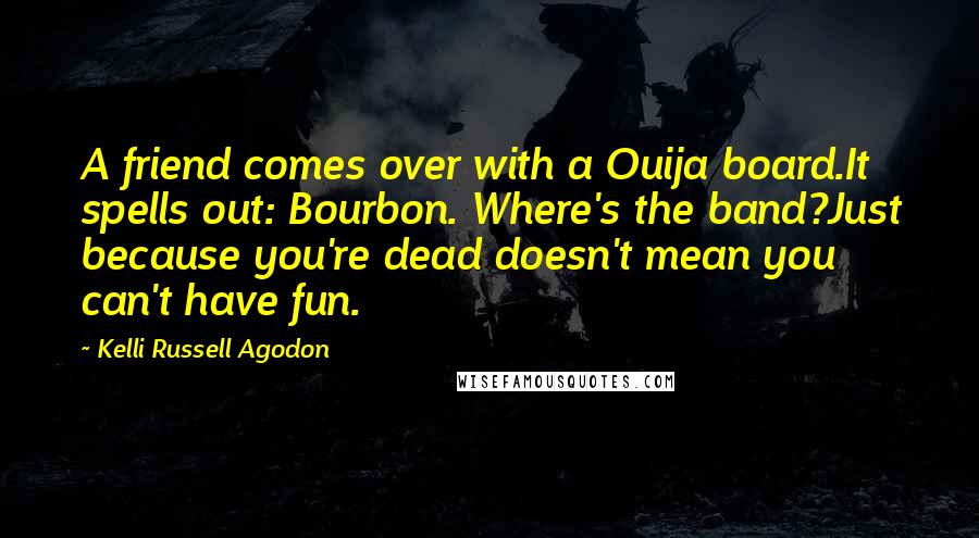 Kelli Russell Agodon Quotes: A friend comes over with a Ouija board.It spells out: Bourbon. Where's the band?Just because you're dead doesn't mean you can't have fun.