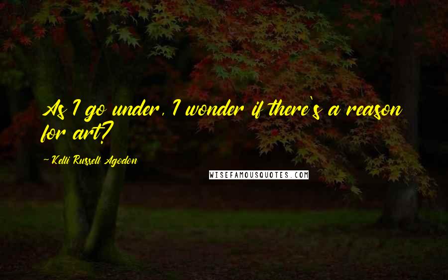 Kelli Russell Agodon Quotes: As I go under, I wonder if there's a reason for art?