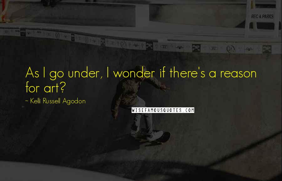 Kelli Russell Agodon Quotes: As I go under, I wonder if there's a reason for art?