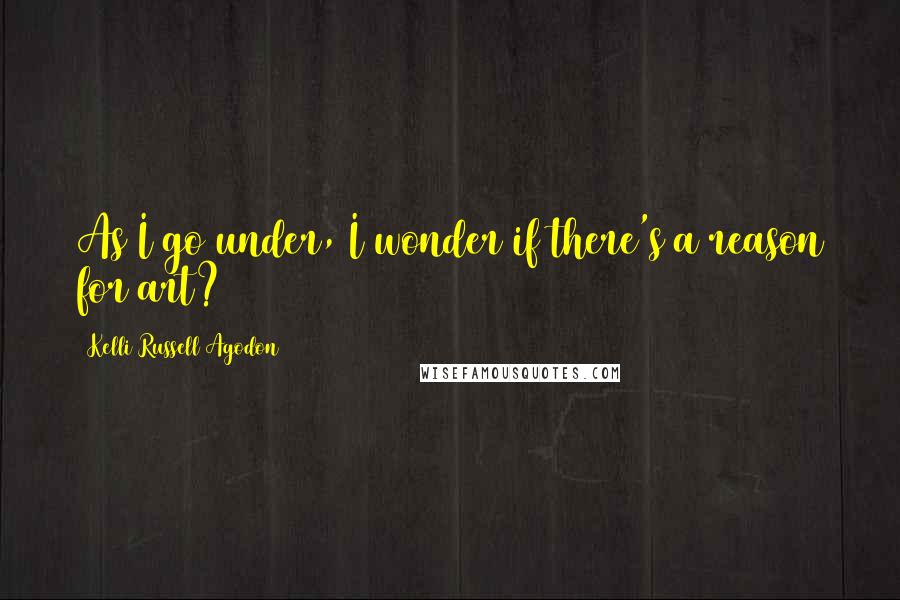 Kelli Russell Agodon Quotes: As I go under, I wonder if there's a reason for art?