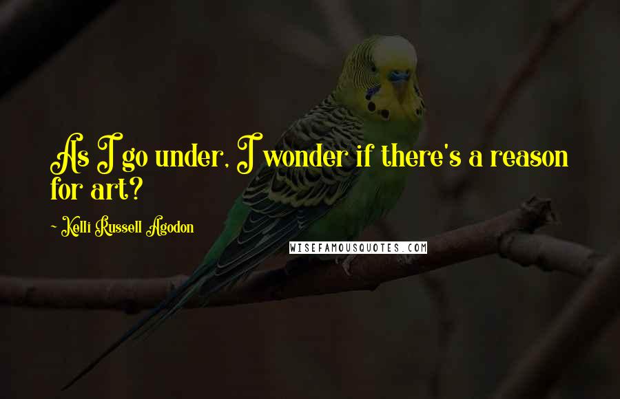 Kelli Russell Agodon Quotes: As I go under, I wonder if there's a reason for art?