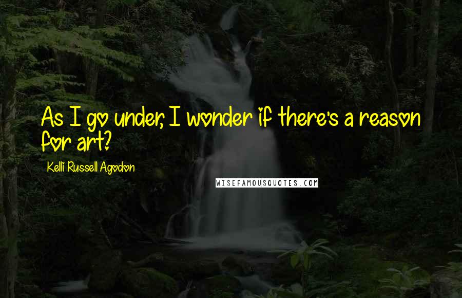 Kelli Russell Agodon Quotes: As I go under, I wonder if there's a reason for art?