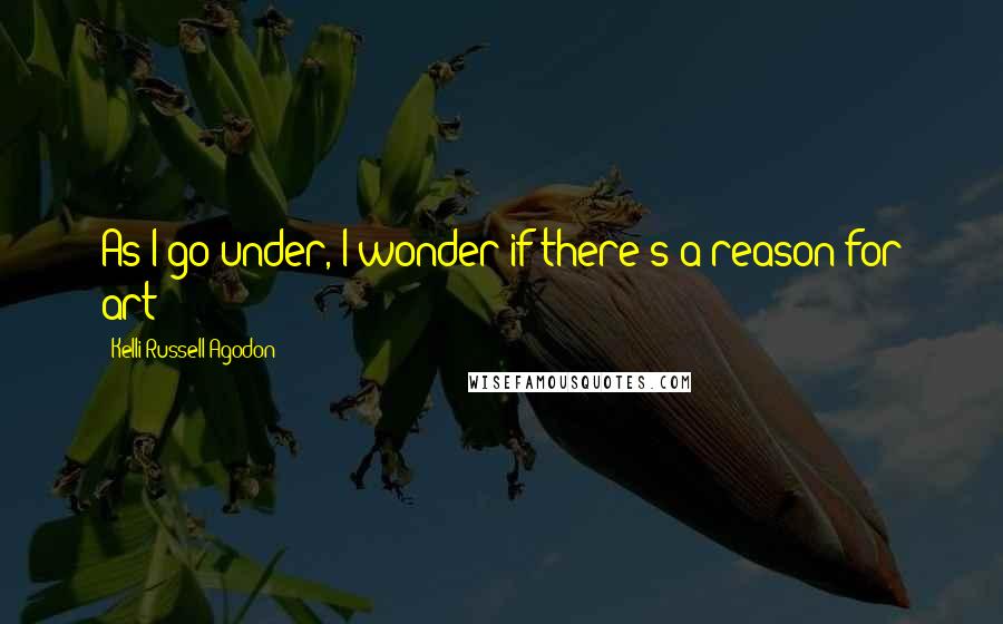 Kelli Russell Agodon Quotes: As I go under, I wonder if there's a reason for art?