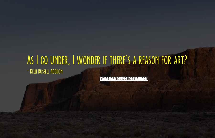 Kelli Russell Agodon Quotes: As I go under, I wonder if there's a reason for art?