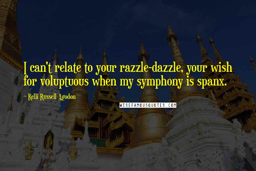 Kelli Russell Agodon Quotes: I can't relate to your razzle-dazzle, your wish for voluptuous when my symphony is spanx.
