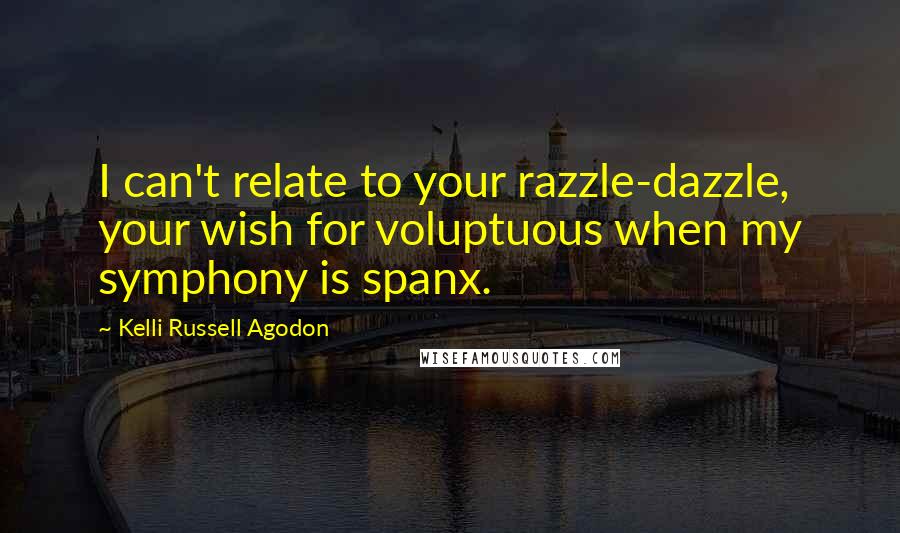 Kelli Russell Agodon Quotes: I can't relate to your razzle-dazzle, your wish for voluptuous when my symphony is spanx.