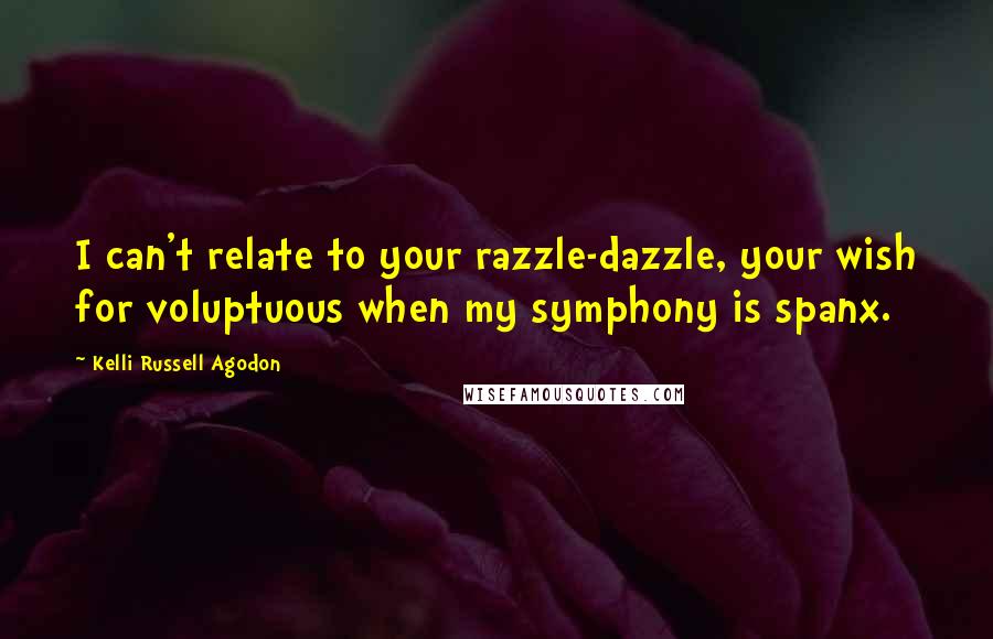 Kelli Russell Agodon Quotes: I can't relate to your razzle-dazzle, your wish for voluptuous when my symphony is spanx.