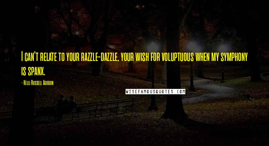 Kelli Russell Agodon Quotes: I can't relate to your razzle-dazzle, your wish for voluptuous when my symphony is spanx.