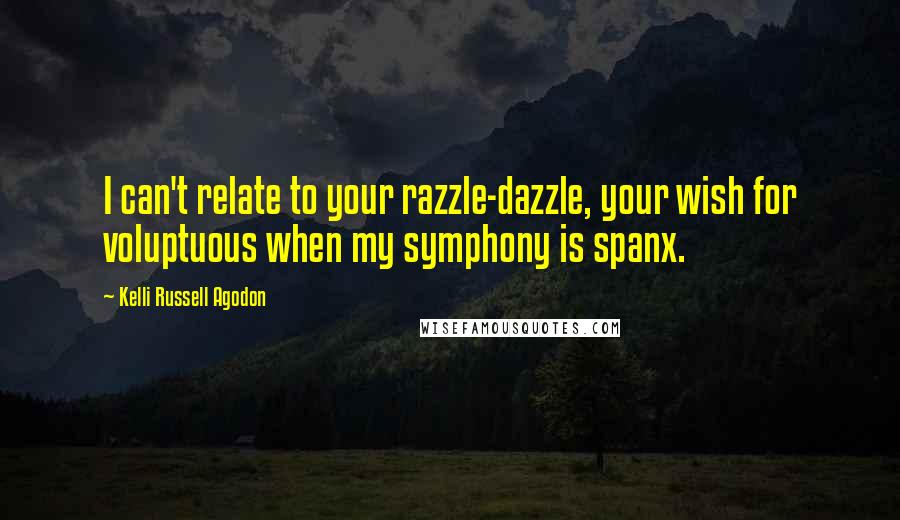 Kelli Russell Agodon Quotes: I can't relate to your razzle-dazzle, your wish for voluptuous when my symphony is spanx.