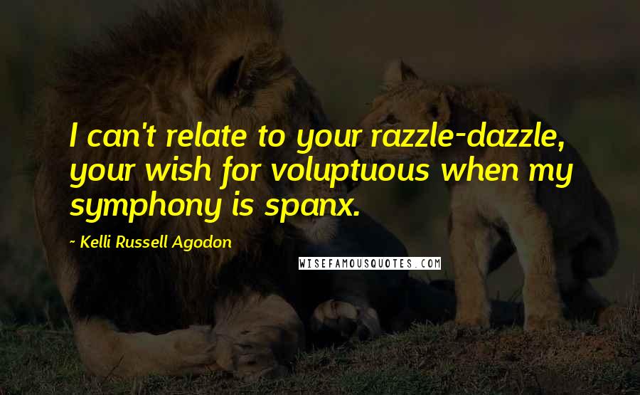 Kelli Russell Agodon Quotes: I can't relate to your razzle-dazzle, your wish for voluptuous when my symphony is spanx.