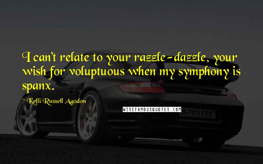 Kelli Russell Agodon Quotes: I can't relate to your razzle-dazzle, your wish for voluptuous when my symphony is spanx.