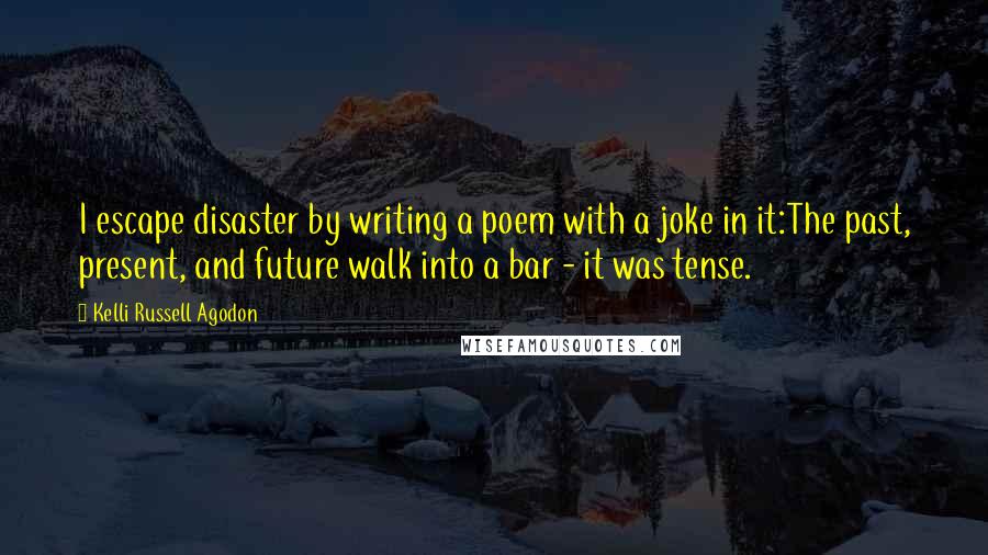 Kelli Russell Agodon Quotes: I escape disaster by writing a poem with a joke in it:The past, present, and future walk into a bar - it was tense.