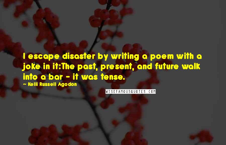 Kelli Russell Agodon Quotes: I escape disaster by writing a poem with a joke in it:The past, present, and future walk into a bar - it was tense.