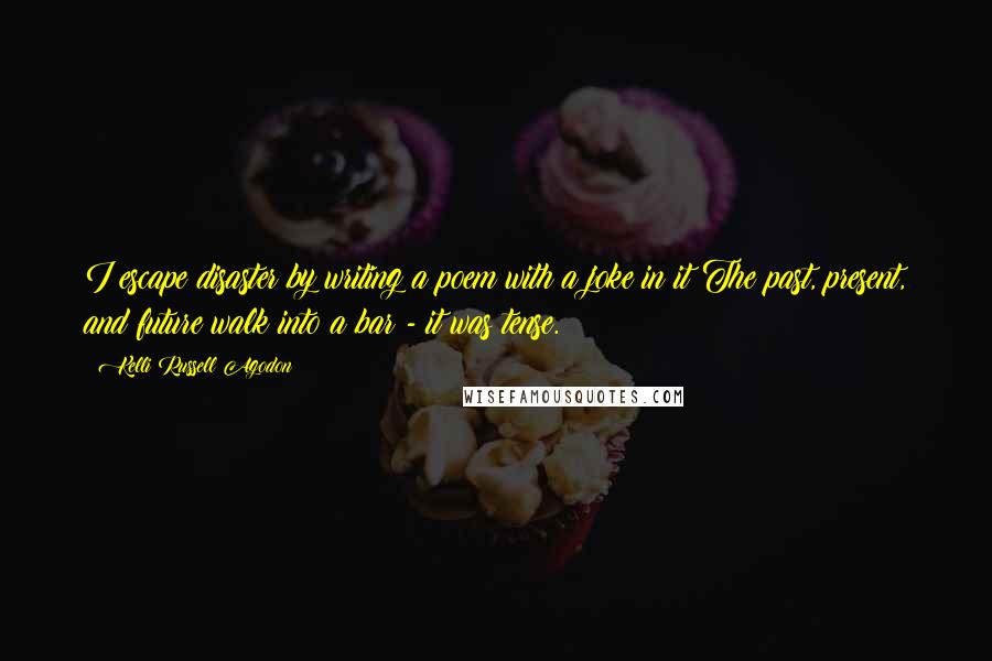 Kelli Russell Agodon Quotes: I escape disaster by writing a poem with a joke in it:The past, present, and future walk into a bar - it was tense.
