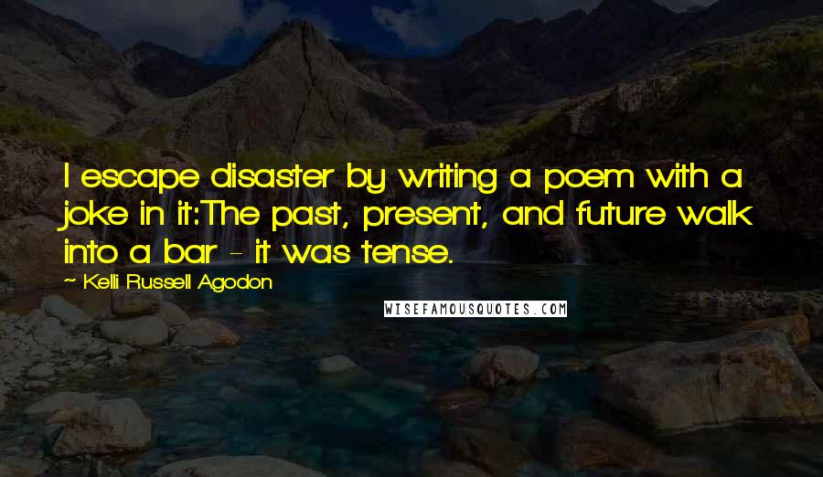 Kelli Russell Agodon Quotes: I escape disaster by writing a poem with a joke in it:The past, present, and future walk into a bar - it was tense.