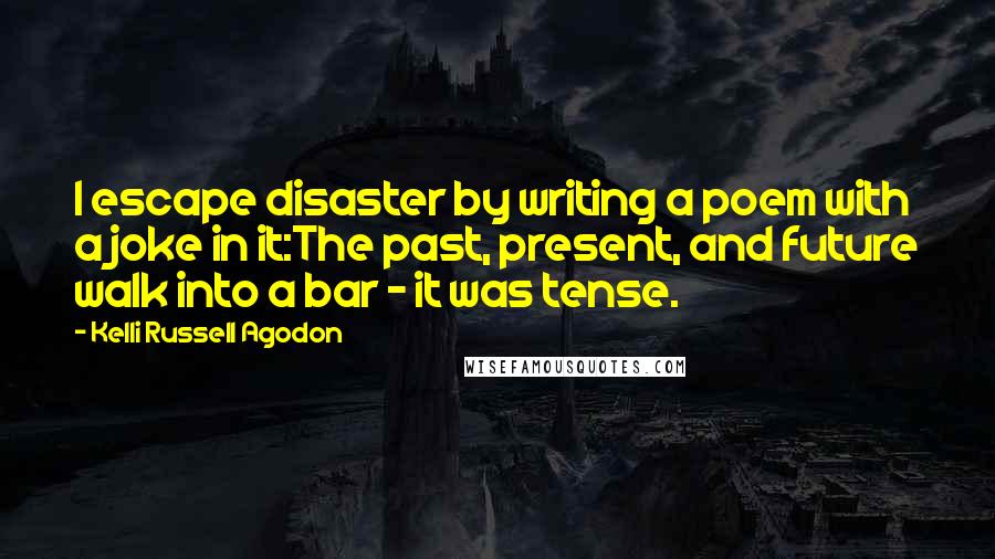 Kelli Russell Agodon Quotes: I escape disaster by writing a poem with a joke in it:The past, present, and future walk into a bar - it was tense.