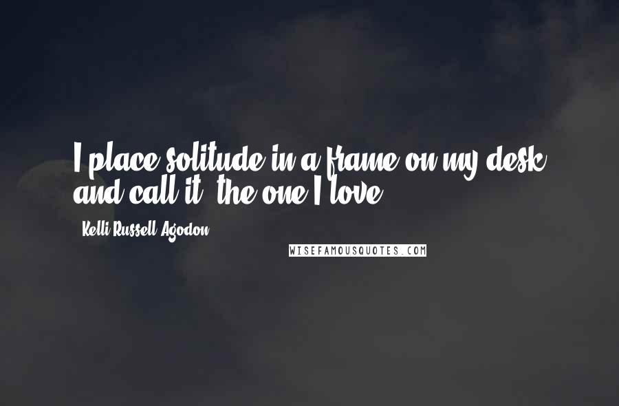 Kelli Russell Agodon Quotes: I place solitude in a frame on my desk and call it, the one I love.