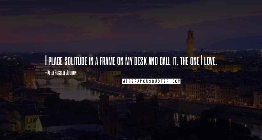 Kelli Russell Agodon Quotes: I place solitude in a frame on my desk and call it, the one I love.