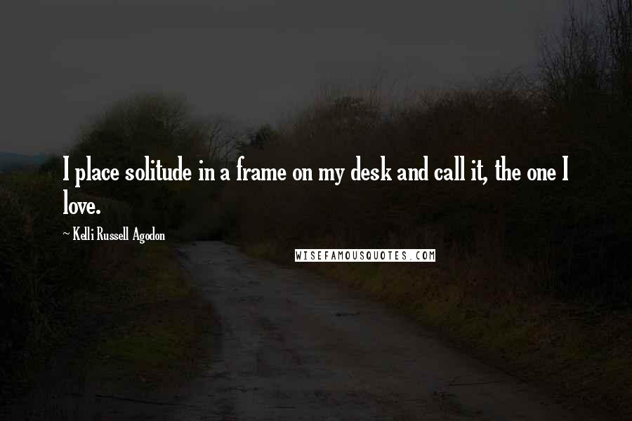 Kelli Russell Agodon Quotes: I place solitude in a frame on my desk and call it, the one I love.