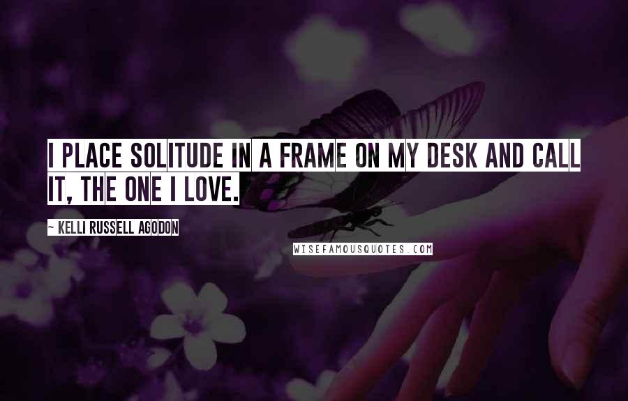 Kelli Russell Agodon Quotes: I place solitude in a frame on my desk and call it, the one I love.