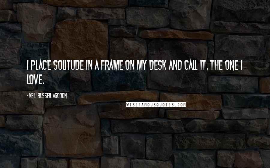 Kelli Russell Agodon Quotes: I place solitude in a frame on my desk and call it, the one I love.